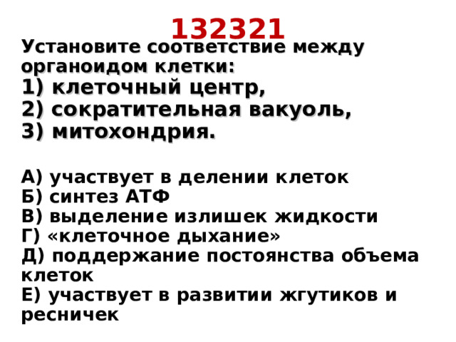 132321 Установите соответствие между органоидом клетки: 1) клеточный центр, 2) сократительная вакуоль, 3) митохондрия.  A) участвует в делении клеток  Б) синтез АТФ  B) выделение излишек жидкости  Г) «клеточное дыхание»  Д) поддержание постоянства объема клеток  Е) участвует в развитии жгутиков и ресничек 