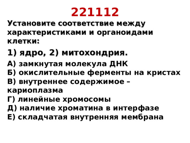 221112 Установите соответствие между характеристиками и органоидами клетки: 1) ядро, 2) митохондрия. А) замкнутая молекула ДНК  Б) окислительные ферменты на кристах  В) внутреннее содержимое – кариоплазма  Г) линейные хромосомы  Д) наличие хроматина в интерфазе  Е) складчатая внутренняя мембрана   