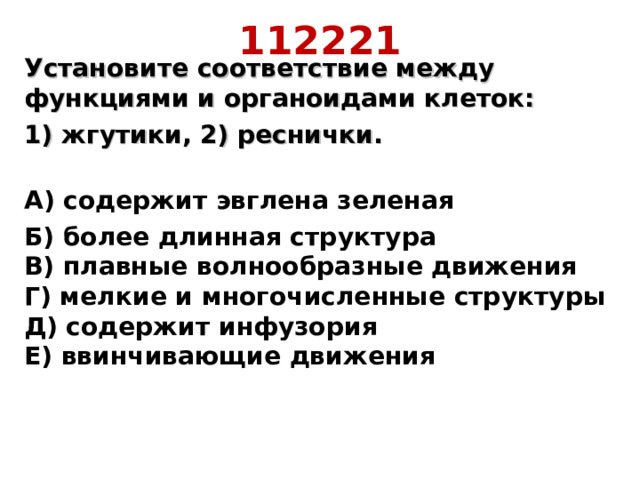 112221 Установите соответствие между функциями и органоидами клеток: 1) жгутики, 2) реснички.  А) содержит эвглена зеленая Б) более длинная структура  В) плавные волнообразные движения  Г) мелкие и многочисленные структуры  Д) содержит инфузория  Е) ввинчивающие движения    