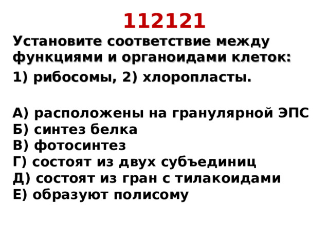 112121 Установите соответствие между функциями и органоидами клеток: 1) рибосомы, 2) хлоропласты.  А) расположены на гранулярной ЭПС  Б) синтез белка  В) фотосинтез  Г) состоят из двух субъединиц  Д) состоят из гран с тилакоидами  Е) образуют полисому    