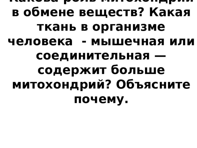 Какова роль митохондрий в обмене веществ? Какая ткань в организме человека - мышечная или соединительная — содержит больше митохондрий? Объясните почему. 