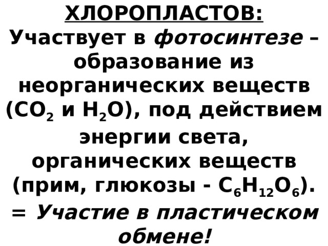 ФУНКЦИЯ ХЛОРОПЛАСТОВ: Участвует в фотосинтезе – образование из неорганических веществ (СО 2 и Н 2 О), под действием энергии света, органических веществ (прим, глюкозы - С 6 Н 12 О 6 ). = Участие в пластическом обмене!   