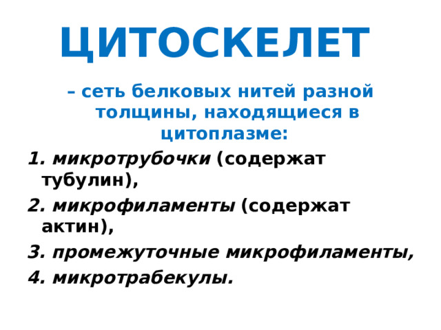 ЦИТОСКЕЛЕТ  – сеть белковых нитей разной толщины, находящиеся в цитоплазме: 1. микротрубочки (содержат тубулин), 2. микрофиламенты (содержат актин), 3. промежуточные микрофиламенты, 4. микротрабекулы.  