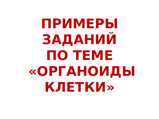 ПРИМЕРЫ ЗАДАНИЙ  ПО ТЕМЕ  «ОРГАНОИДЫ КЛЕТКИ» 