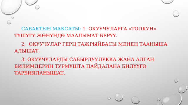  Сабактын максаты: 1. окуучуларга «Толкун» түшүгү жөнүндө маалымат берүү.  2. окуучулар Герц тажрыйбасы менен тааныша алышат.  3. Окуучуларды сабырдуулукка жана алган билимдерин турмушта пайдалана билүүгө тарбияланышат. 