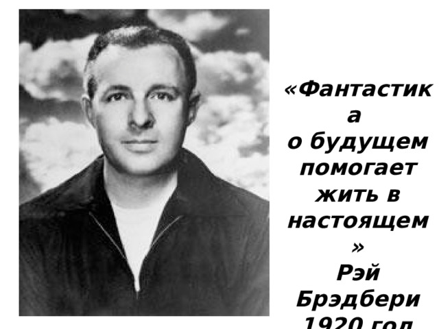 «Фантастика о будущем помогает жить в настоящем» Рэй Брэдбери 1920 год 