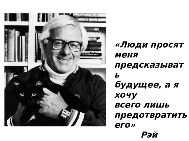 «Люди просят меня предсказывать будущее, а я хочу всего лишь предотвратить его»  Рэй Брэдбери 