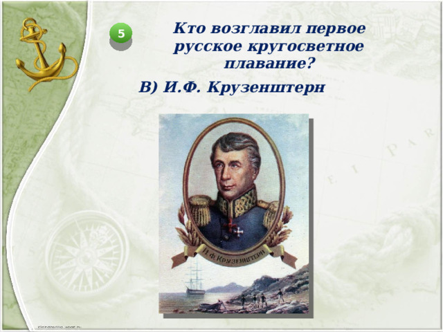 Кто возглавил первое русское кругосветное плавание? 5 В) И.Ф. Крузенштерн 