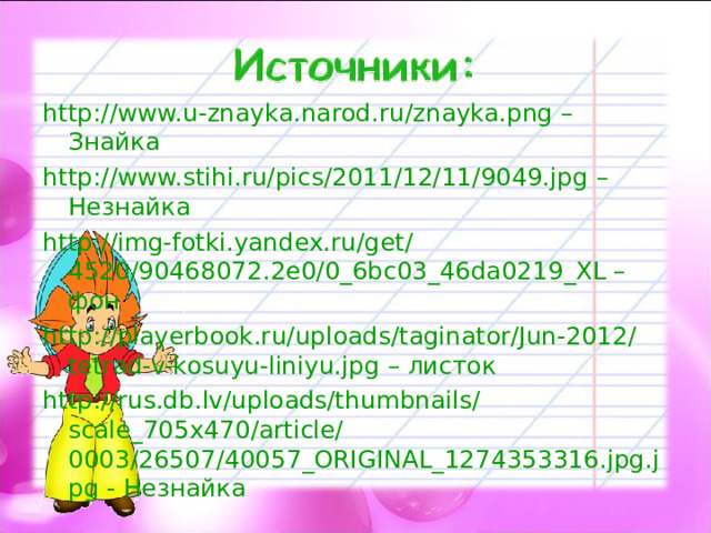 http://www.u-znayka.narod.ru/znayka.png – Знайка http://www.stihi.ru/pics/2011/12/11/9049.jpg – Незнайка http://img-fotki.yandex.ru/get/4520/90468072.2e0/0_6bc03_46da0219_XL – фон http://playerbook.ru/uploads/taginator/Jun-2012/tetrad-v-kosuyu-liniyu.jpg – листок http://rus.db.lv/uploads/thumbnails/scale_705x470/article/0003/26507/40057_ORIGINAL_1274353316.jpg.jpg - Незнайка 