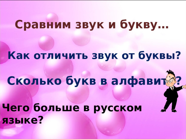 Сравним звук и букву… Как отличить звук от буквы? Сколько букв в алфавите? Чего больше в русском языке? 