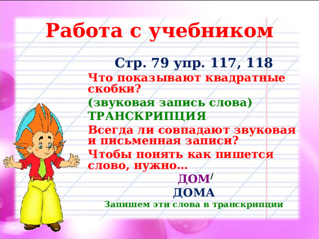 Работа с учебником Стр. 79 упр. 117, 118 Что показывают квадратные скобки? (звуковая запись слова) ТРАНСКРИПЦИЯ Всегда ли совпадают звуковая и письменная записи? Чтобы понять как пишется слово, нужно… ДОМ ДОМА Запишем эти слова в транскрипции   / 