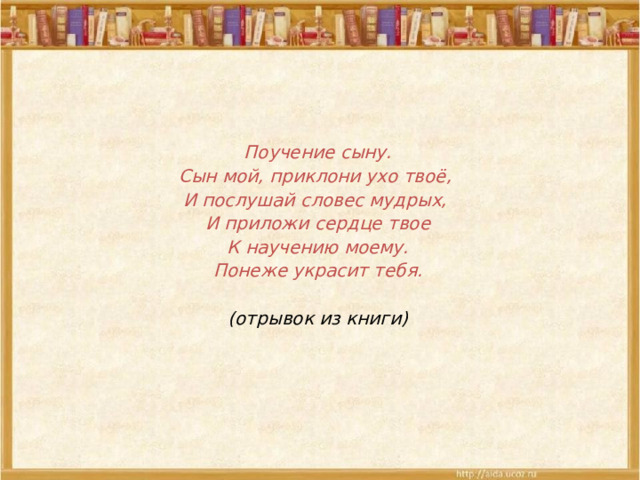 Поучение сыну. Сын мой, приклони ухо твоё, И послушай словес мудрых, И приложи сердце твое К научению моему.  Понеже украсит тебя.  (отрывок из книги)     