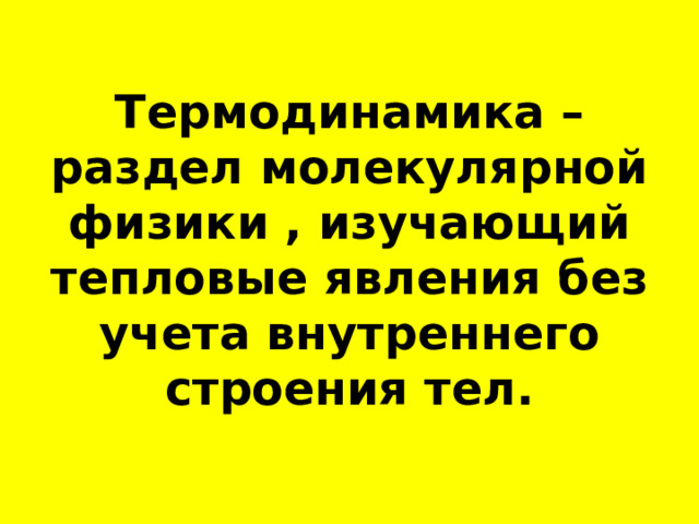 Термодинамика – раздел молекулярной физики , изучающий тепловые явления без учета внутреннего строения тел. 