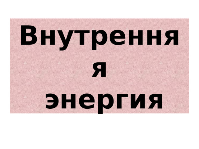 Внутренняя  энергия 