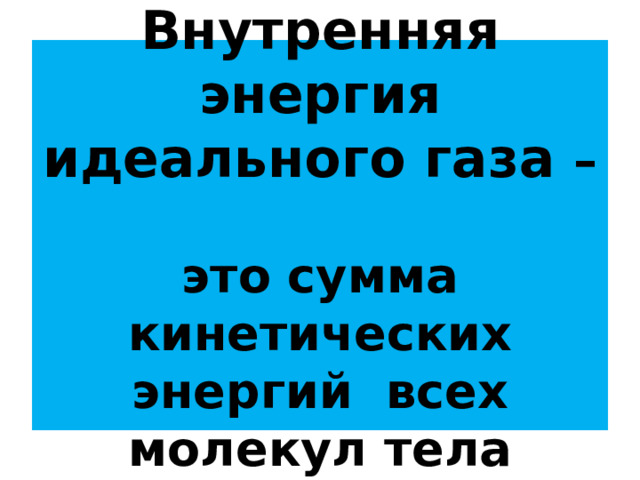 Внутренняя энергия идеального газа –  это сумма кинетических энергий всех молекул тела 