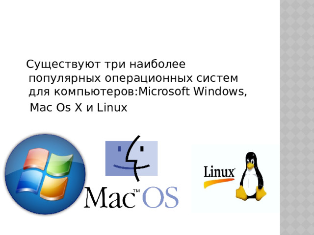  Существуют три наиболее популярных операционных систем для компьютеров:Microsoft Windows,   Mac Os X и Linux 