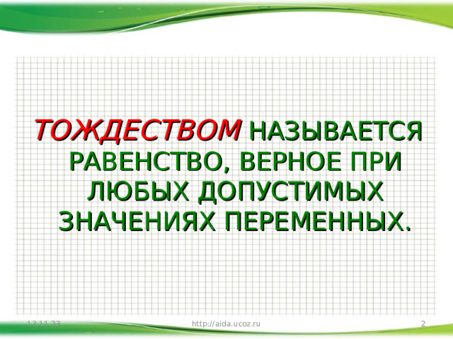  ТОЖДЕСТВОМ  НАЗЫВАЕТСЯ РАВЕНСТВО, ВЕРНОЕ ПРИ ЛЮБЫХ ДОПУСТИМЫХ ЗНАЧЕНИЯХ ПЕРЕМЕННЫХ. 13.11.23  http://aida.ucoz.ru 