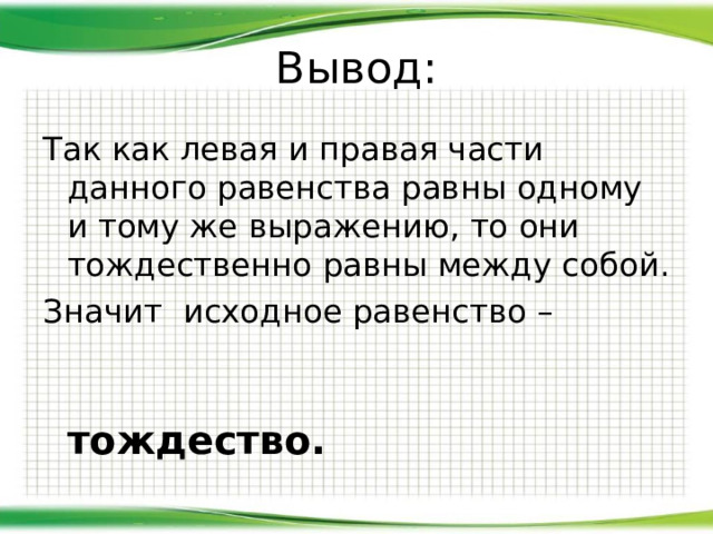 Вывод: Так как левая и правая части данного равенства равны одному и тому же выражению, то они тождественно равны между собой. Значит исходное равенство –   тождество.   