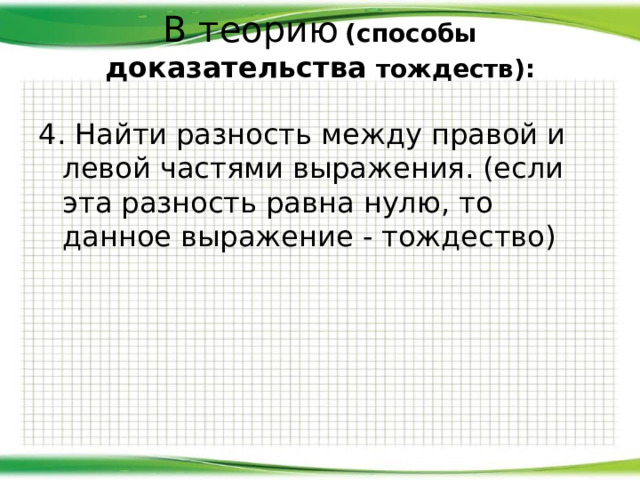 В теорию  (с пособы доказательства тождеств):   4. Найти разность между правой и левой частями выражения. (если эта разность равна нулю, то данное выражение - тождество) 