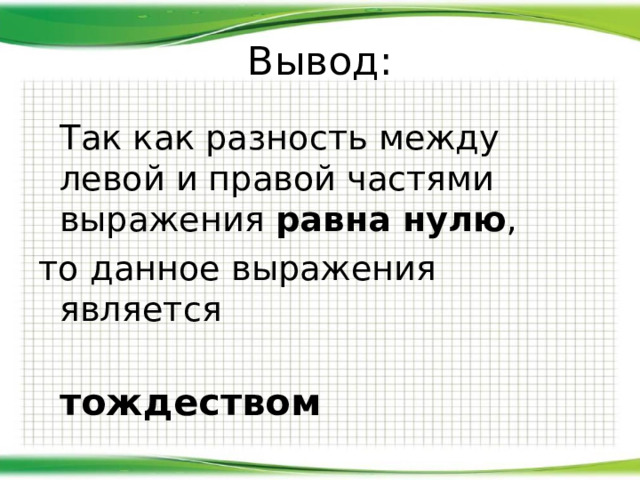 Вывод:  Так как разность между левой и правой частями выражения равна нулю , то данное выражения является  тождеством 