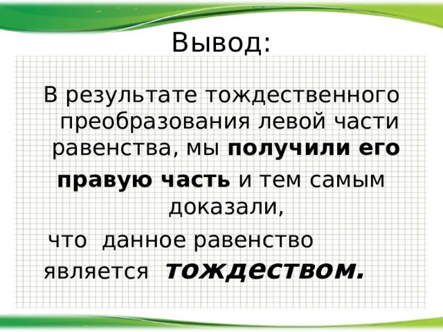 Вывод: В результате тождественного преобразования левой части равенства, мы получили его правую часть и тем самым доказали,  что  данное равенство является тождеством. 