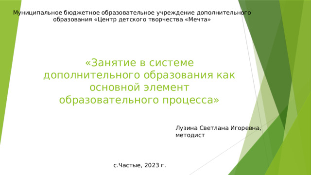 Муниципальное бюджетное образовательное учреждение дополнительного образования «Центр детского творчества «Мечта»   «Занятие в системе дополнительного образования как основной элемент образовательного процесса» Лузина Светлана Игоревна, методист с.Частые, 2023 г. 