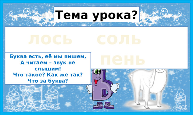 ? Тема урока? лос   сол   ел   пен лось   соль   ель   пень Буква есть, её мы пишем, А читаем – звук не слышим! Что такое? Как же так? Что за буква?