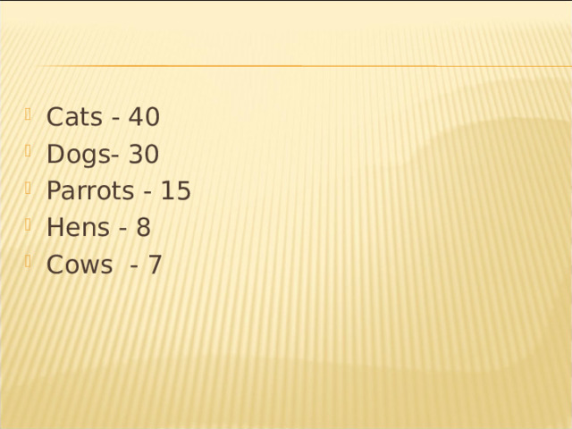 Cats - 40 Dogs- 30 Parrots - 15 Hens - 8 Cows - 7  