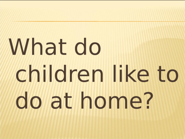 What do children like to do at home? 