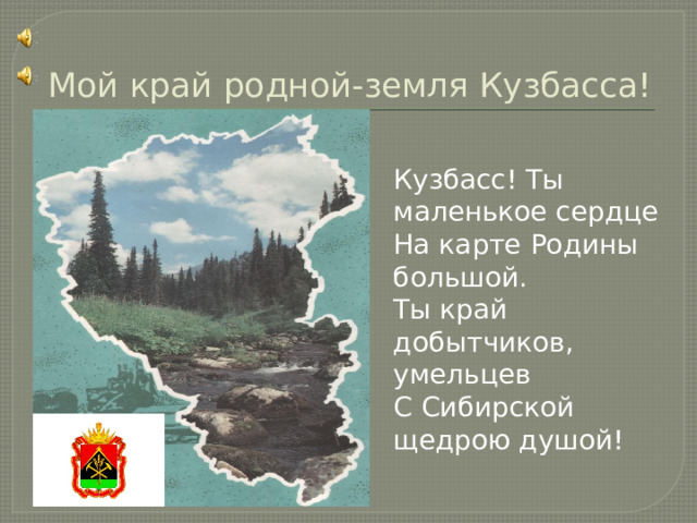 Мой край родной-земля Кузбасса! Кузбасс! Ты маленькое сердце На карте Родины большой. Ты край добытчиков, умельцев С Сибирской щедрою душой! 
