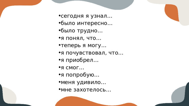 сегодня я узнал… было интересно… было трудно… я понял, что… теперь я могу… я почувствовал, что… я приобрел… я смог… я попробую… меня удивило… мне захотелось…