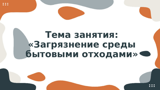 Тема занятия: «Загрязнение среды бытовыми отходами»