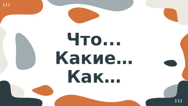 Что...  Какие…  Как…