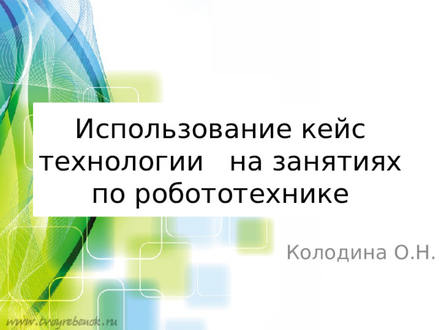 Использование кейс технологии на занятиях по робототехнике Колодина О.Н. 