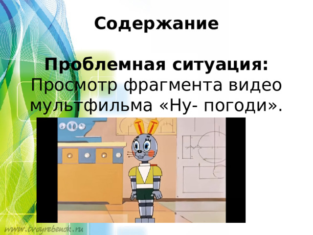 Содержание     Проблемная ситуация: Просмотр фрагмента видео мультфильма «Ну- погоди».   