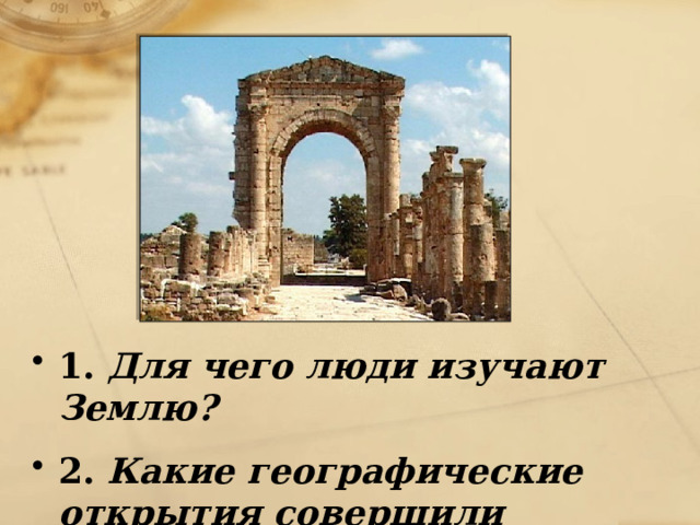 1. Для чего люди изучают Землю? 2. Какие географические открытия совершили люди в древности? 