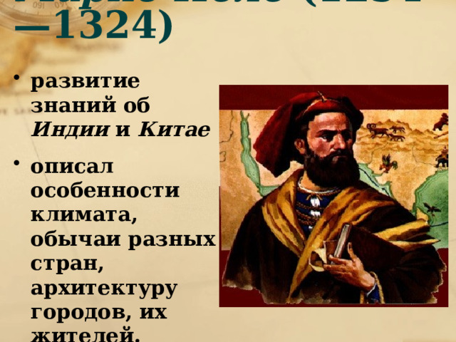 Марко Поло (1254—1324)   развитие знаний об Индии и Китае описал особенности климата, обычаи разных стран, архитектуру городов, их жителей. 