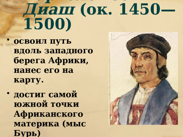 Бартоломео Диаш (ок. 1450—1500) освоил путь вдоль западного берега Африки, нанес его на карту. достиг самой южной точки Африканского материка (мыс Бурь) 