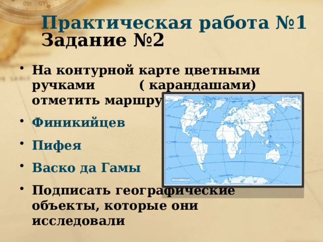 Практическая работа №1  Задание №2 На контурной карте цветными ручками ( карандашами) отметить маршруты путешествий Финикийцев Пифея Васко да Гамы Подписать географические объекты, которые они исследовали 