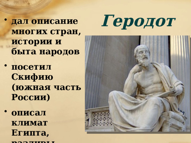 Геродот дал описание многих стран, истории и быта народов посетил Скифию (южная часть России) описал климат Египта, разливы Нила 