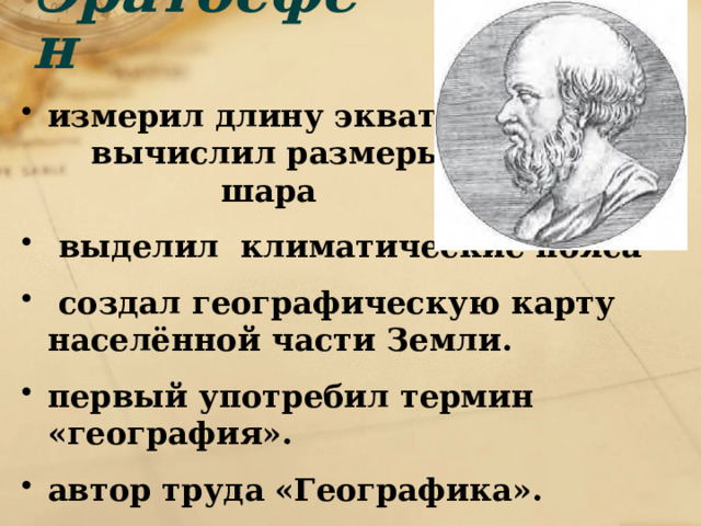 Эратосфен измерил длину экватора и вычислил размеры земного шара  выделил климатические пояса  создал географическую карту населённой части Земли. первый употребил термин «география». автор труда «Географика». 