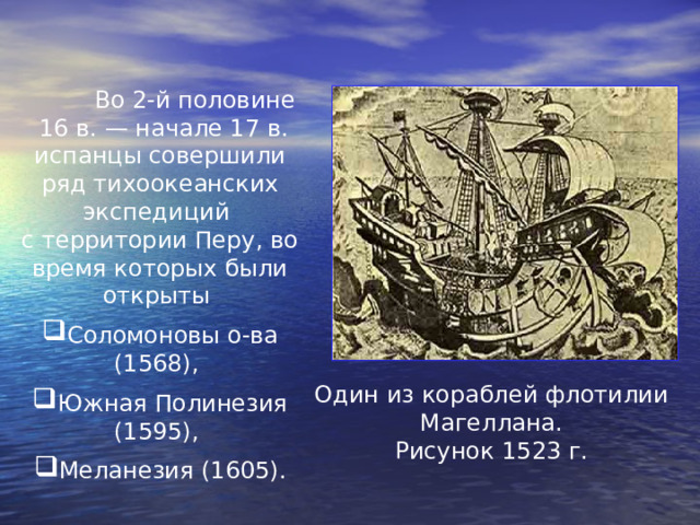  Во 2-й половине  16 в. — начале 17 в. испанцы совершили ряд тихоокеанских экспедиций с территории Перу, во время которых были открыты Соломоновы о-ва (1568), Южная Полинезия (1595), Меланезия (1605). Один из кораблей флотилии Магеллана. Рисунок 1523 г. 