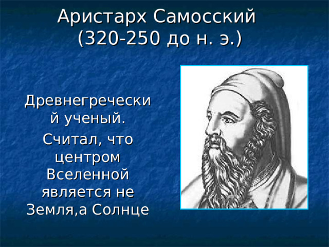 Аристарх Самосский  (320-250 до н. э.)  Древнегреческий ученый. Считал, что центром Вселенной является не Земля,а Солнце 