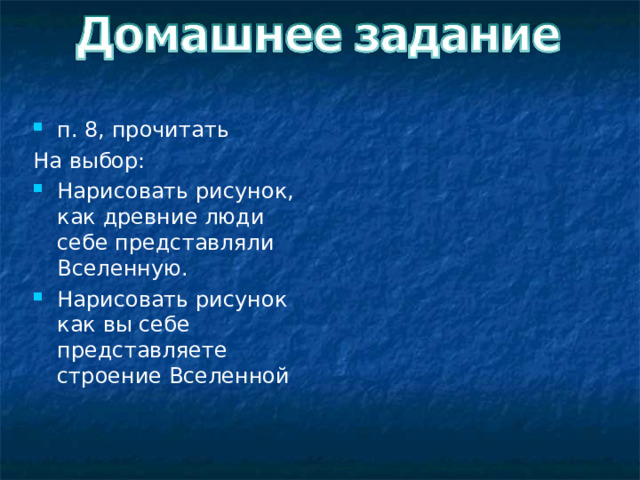 п. 8, прочитать На выбор: Нарисовать рисунок, как древние люди себе представляли Вселенную. Нарисовать рисунок как вы себе представляете строение Вселенной  