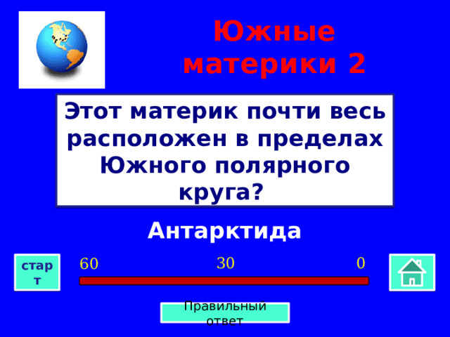 Южные материки  2 Этот материк почти весь расположен в пределах Южного полярного круга? Антарктида 0 30 60 старт Правильный ответ 