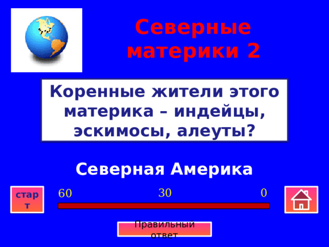 Северные материки  2 Коренные жители этого материка – индейцы, эскимосы, алеуты? Северная Америка 0 30 60 старт Правильный ответ 