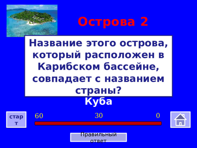 Острова  2 Название этого острова, который расположен в Карибском бассейне, совпадает с названием страны? Куба 0 30 60 старт Правильный ответ 