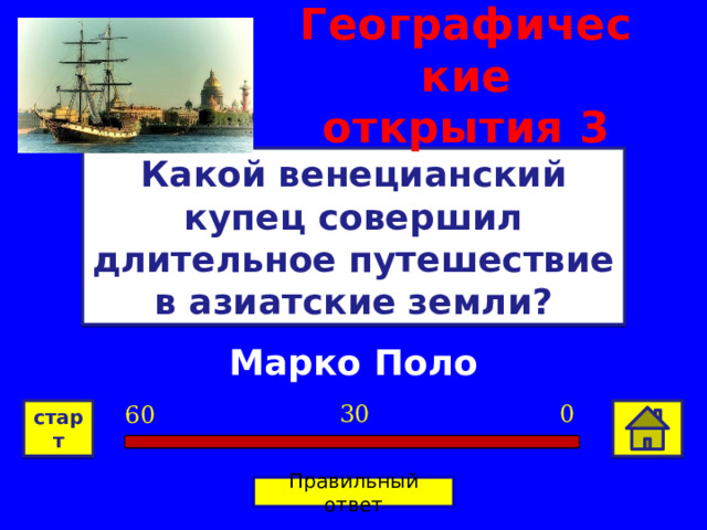 Географические открытия  3 Какой венецианский купец совершил длительное путешествие в азиатские земли? Марко Поло 0 30 60 старт Правильный ответ 