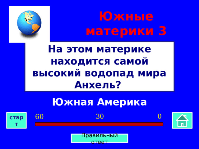 Южные материки  3 На этом материке находится самой высокий водопад мира Анхель? Южная Америка 0 30 60 старт Правильный ответ 