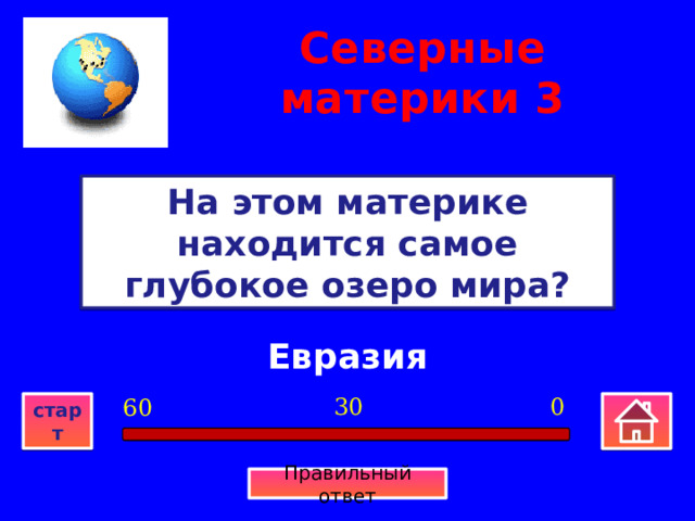 Северные материки  3 На этом материке находится самое глубокое озеро мира? Евразия 0 30 60 старт Правильный ответ 